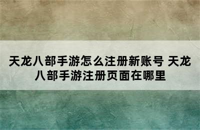 天龙八部手游怎么注册新账号 天龙八部手游注册页面在哪里